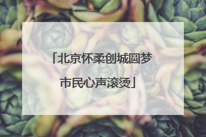 北京怀柔创城圆梦 市民心声滚烫